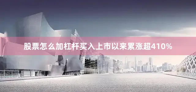 股票怎么加杠杆买入上市以来累涨超410%