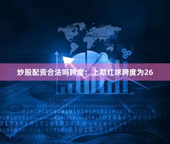 炒股配资合法吗　　跨度：上期红球跨度为26