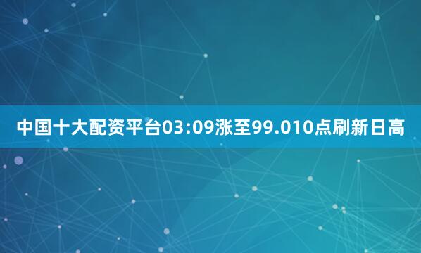 中国十大配资平台03:09涨至99.010点刷新日高