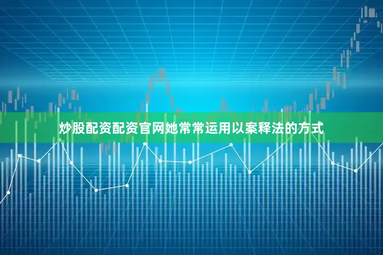 炒股配资配资官网她常常运用以案释法的方式