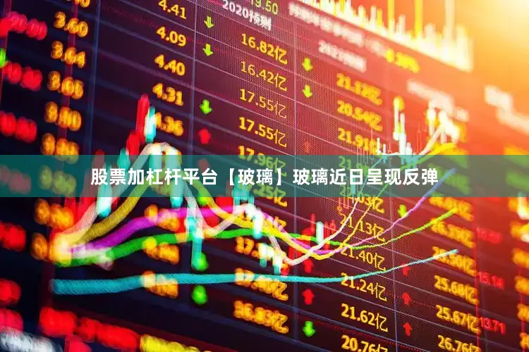股票加杠杆平台　　【玻璃】　　玻璃近日呈现反弹