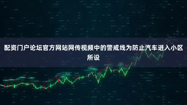 配资门户论坛官方网站网传视频中的警戒线为防止汽车进入小区所设