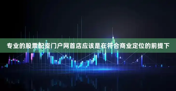 专业的股票配资门户网首店应该是在符合商业定位的前提下