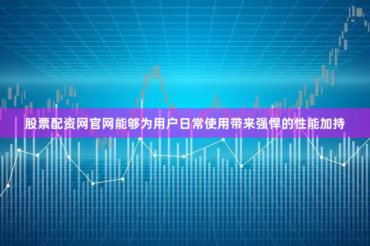 股票配资网官网能够为用户日常使用带来强悍的性能加持