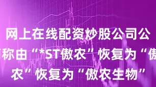 网上在线配资炒股公司公司股票简称由“*ST傲农”恢复为“傲农生物”