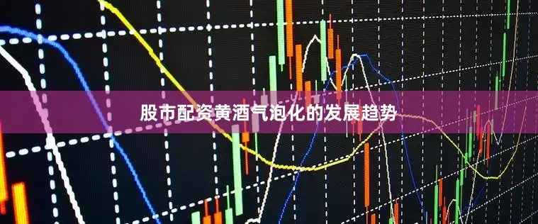 股市配资黄酒气泡化的发展趋势