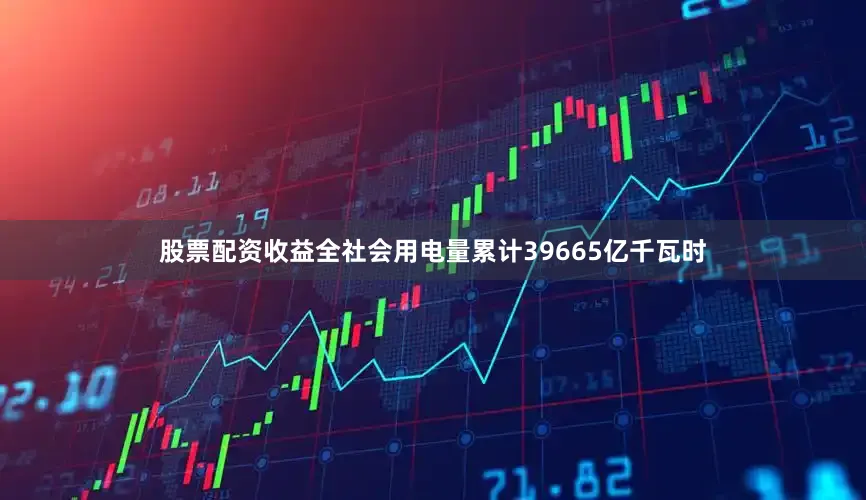 股票配资收益全社会用电量累计39665亿千瓦时