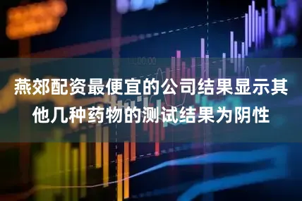 燕郊配资最便宜的公司结果显示其他几种药物的测试结果为阴性