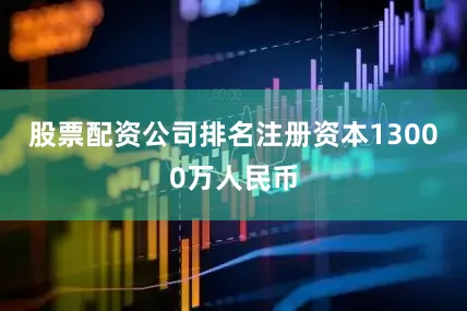 股票配资公司排名注册资本13000万人民币