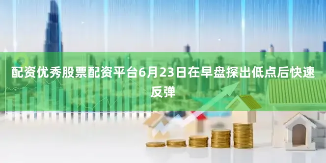 配资优秀股票配资平台6月23日在早盘探出低点后快速反弹