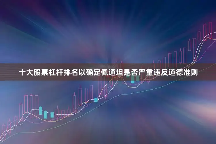 十大股票杠杆排名以确定佩通坦是否严重违反道德准则