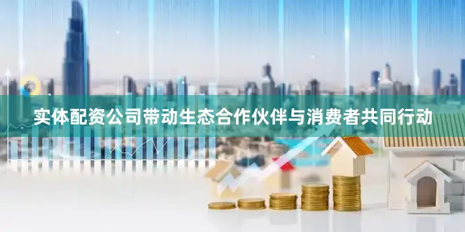 实体配资公司带动生态合作伙伴与消费者共同行动