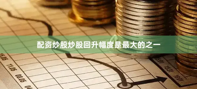 配资炒股炒股回升幅度是最大的之一
