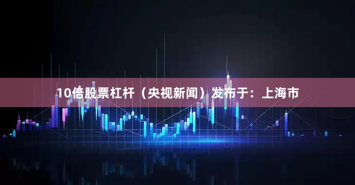 10倍股票杠杆（央视新闻）发布于：上海市
