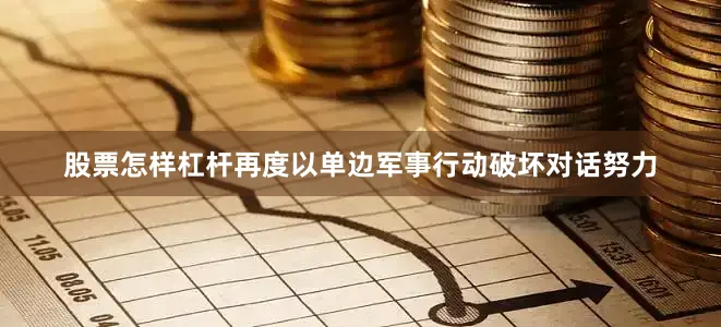 股票怎样杠杆再度以单边军事行动破坏对话努力
