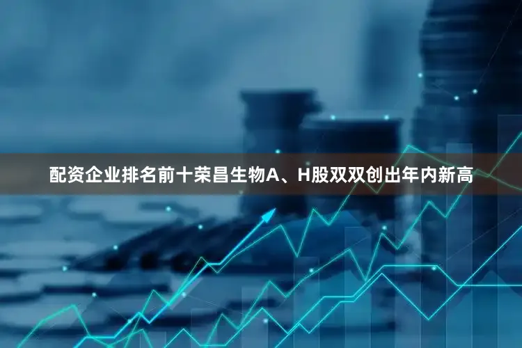 配资企业排名前十荣昌生物A、H股双双创出年内新高