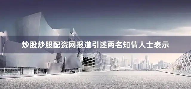 炒股炒股配资网　　报道引述两名知情人士表示