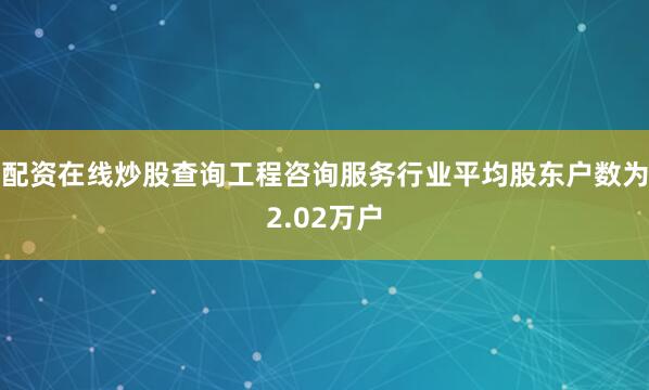配资在线炒股查询工程咨询服务行业平均股东户数为2.02万户