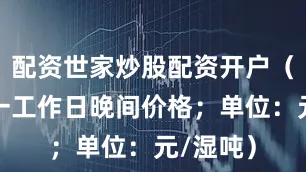 配资世家炒股配资开户（对比前一工作日晚间价格；单位：元/湿吨）
