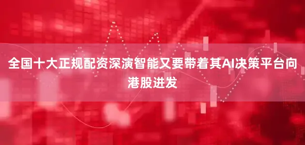 全国十大正规配资深演智能又要带着其AI决策平台向港股进发