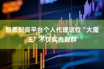 股票配资平台个人代理这位“大魔王”不仅实力超群