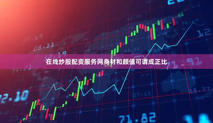 在线炒股配资服务网身材和颜值可谓成正比