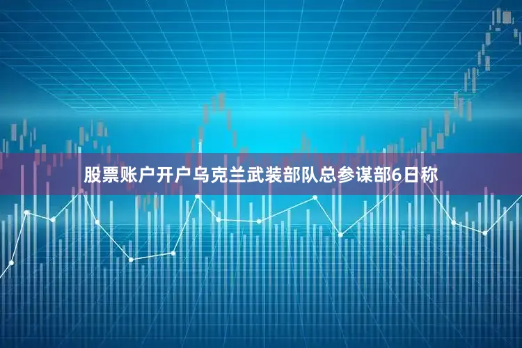 股票账户开户　　乌克兰武装部队总参谋部6日称