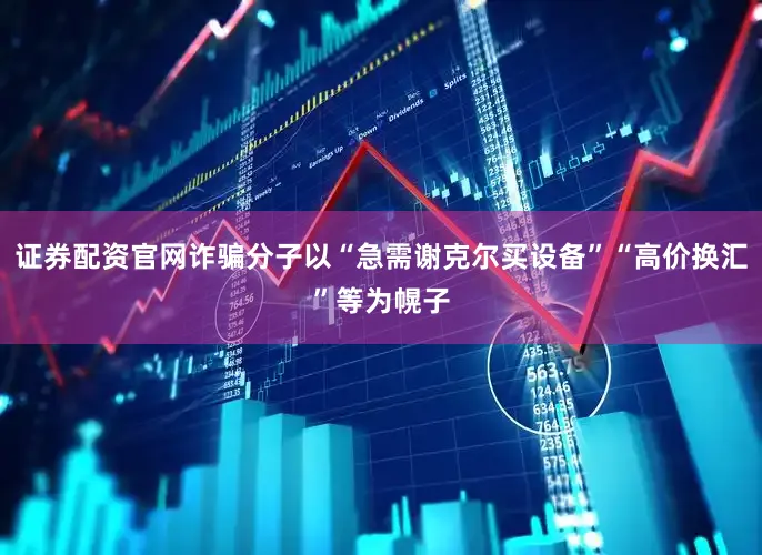 证券配资官网诈骗分子以“急需谢克尔买设备”“高价换汇”等为幌子