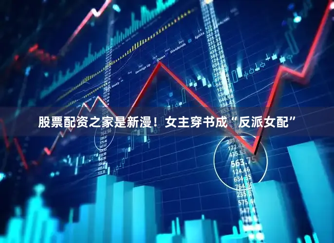 股票配资之家是新漫!女主穿书成“反派女配”