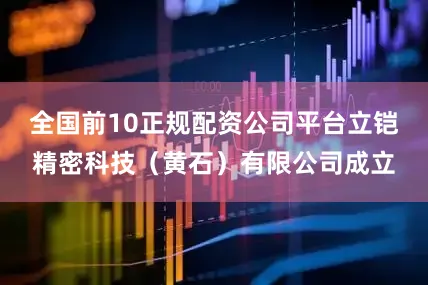 全国前10正规配资公司平台立铠精密科技（黄石）有限公司成立