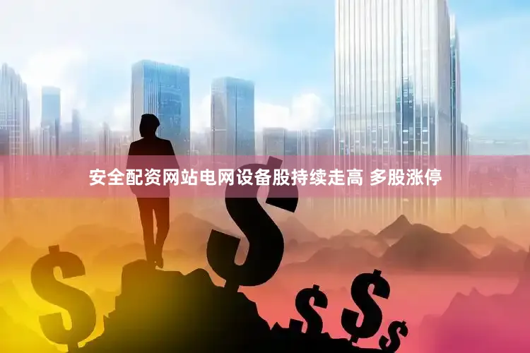 安全配资网站电网设备股持续走高 多股涨停