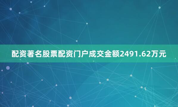 配资著名股票配资门户成交金额2491.62万元