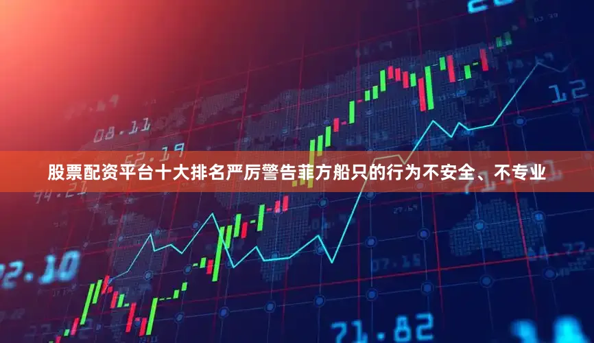 股票配资平台十大排名严厉警告菲方船只的行为不安全、不专业