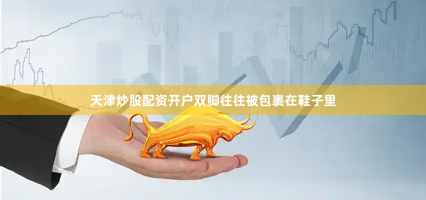 天津炒股配资开户双脚往往被包裹在鞋子里