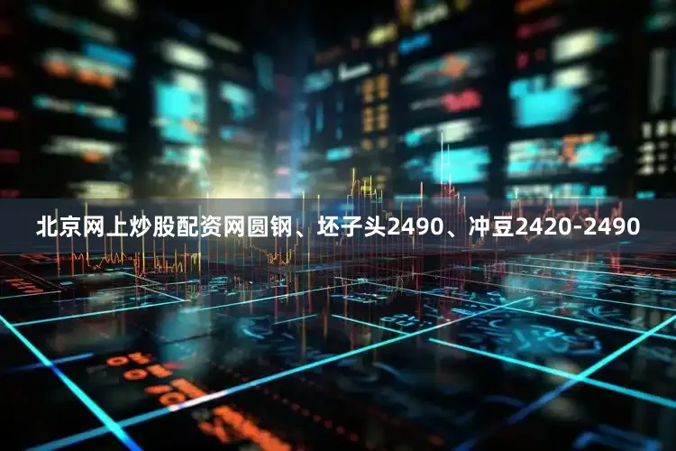 北京网上炒股配资网圆钢、坯子头2490、冲豆2420-2490