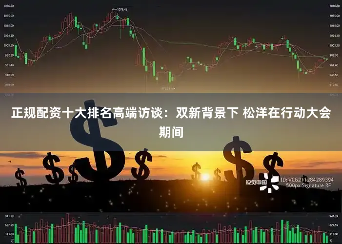 正规配资十大排名高端访谈：双新背景下 松洋在行动大会期间