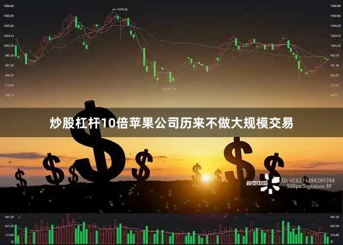 炒股杠杆10倍苹果公司历来不做大规模交易