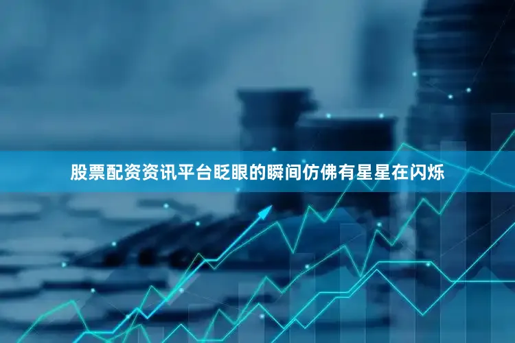 股票配资资讯平台眨眼的瞬间仿佛有星星在闪烁