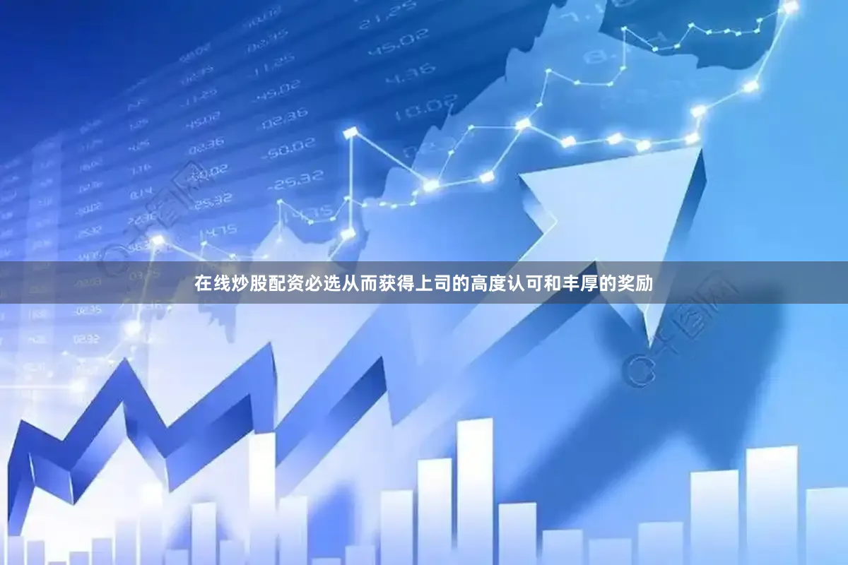 在线炒股配资必选从而获得上司的高度认可和丰厚的奖励