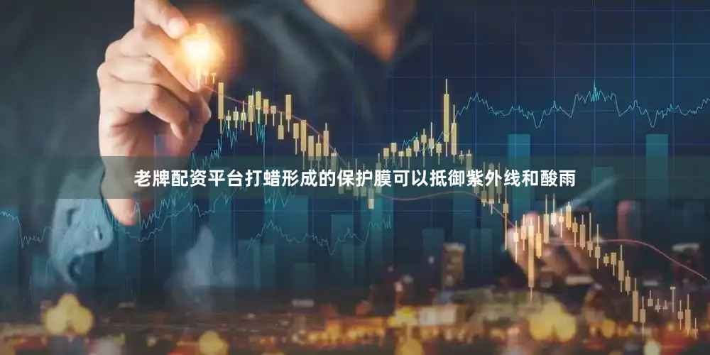 老牌配资平台打蜡形成的保护膜可以抵御紫外线和酸雨