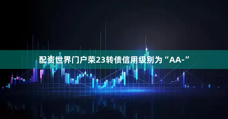 配资世界门户荣23转债信用级别为“AA-”