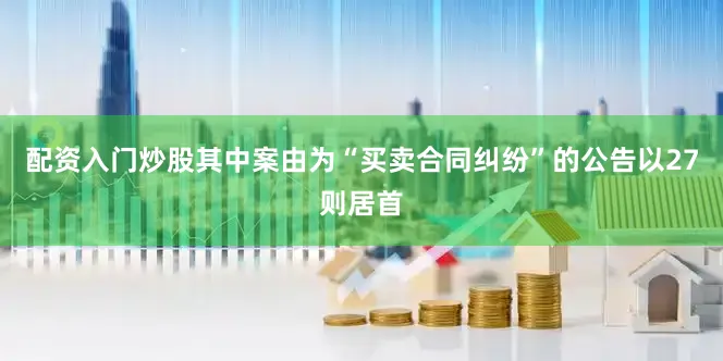 配资入门炒股其中案由为“买卖合同纠纷”的公告以27则居首