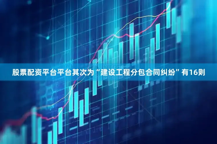 股票配资平台平台其次为“建设工程分包合同纠纷”有16则
