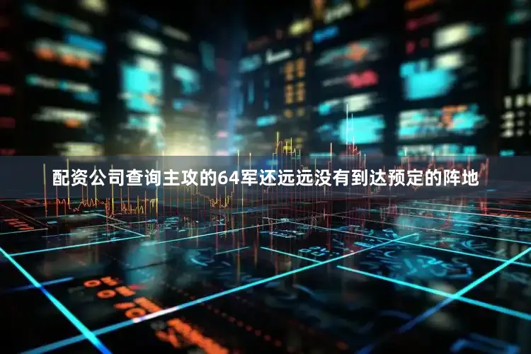 配资公司查询主攻的64军还远远没有到达预定的阵地