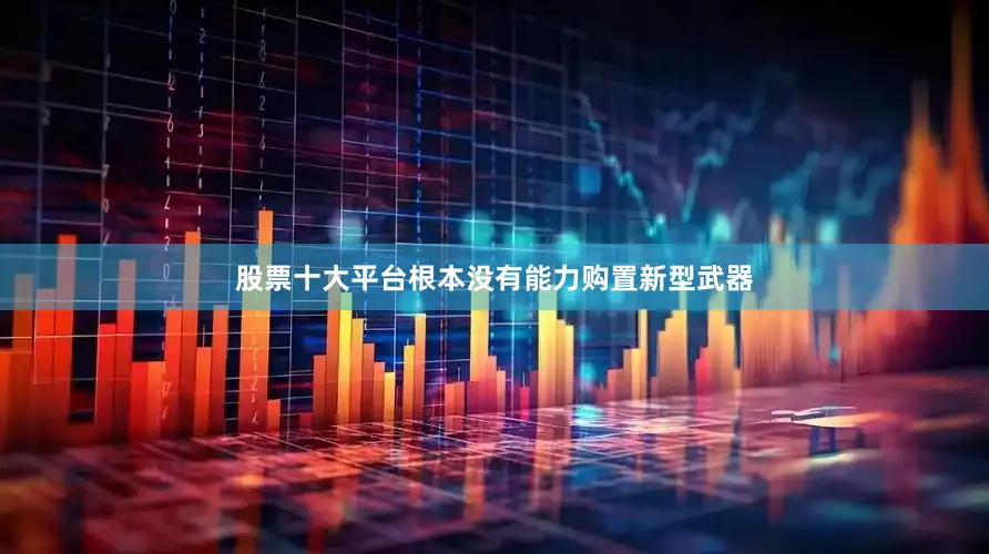 股票十大平台根本没有能力购置新型武器