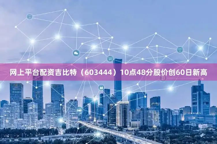 网上平台配资吉比特（603444）10点48分股价创60日新高