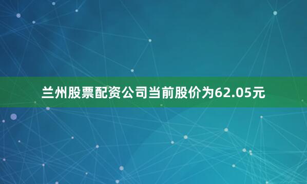 兰州股票配资公司当前股价为62.05元