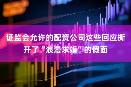 证监会允许的配资公司这些回应撕开了“浪漫求婚”的假面