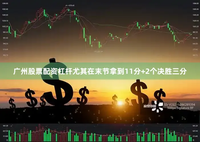 广州股票配资杠杆尤其在末节拿到11分+2个决胜三分