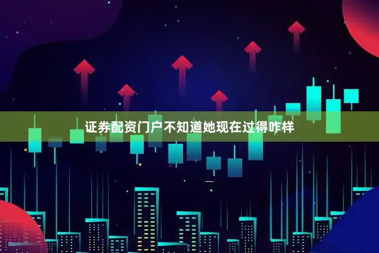 证券配资门户不知道她现在过得咋样